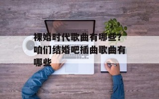 裸婚时代歌曲有哪些？咱们结婚吧插曲歌曲有哪些