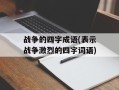 战争的四字成语(表示战争激烈的四字词语)