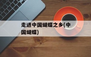 走进中国蝴蝶之乡(中国蝴蝶)