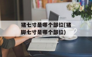 猪七寸是哪个部位(猪脚七寸是哪个部位)