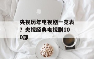 央视历年电视剧一览表？央视经典电视剧100部