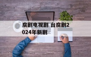 腐剧电视剧 台腐剧2024年新剧