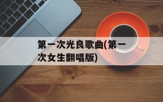 第一次光良歌曲(第一次女生翻唱版)