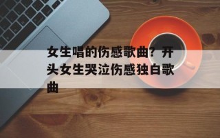 女生唱的伤感歌曲？开头女生哭泣伤感独白歌曲