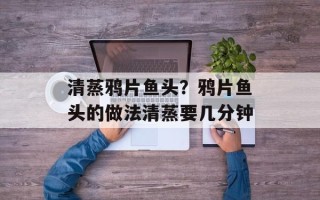 清蒸鸦片鱼头？鸦片鱼头的做法清蒸要几分钟