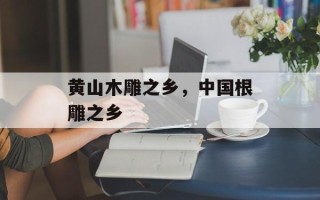 黄山木雕之乡，中国根雕之乡