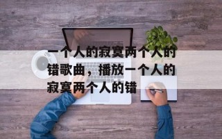 一个人的寂寞两个人的错歌曲，播放一个人的寂寞两个人的错