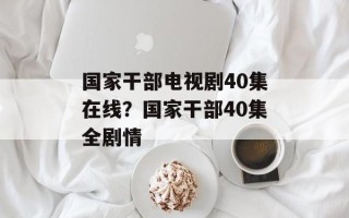 国家干部电视剧40集在线？国家干部40集全剧情