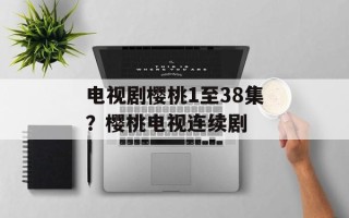 电视剧樱桃1至38集？樱桃电视连续剧