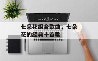 七朵花组合歌曲，七朵花的经典十首歌