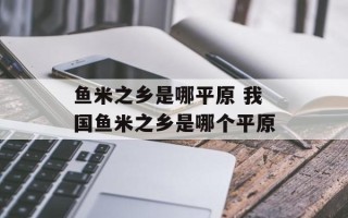 鱼米之乡是哪平原 我国鱼米之乡是哪个平原