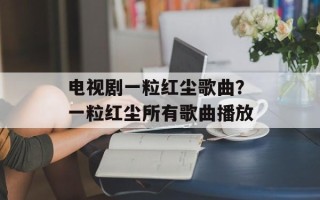电视剧一粒红尘歌曲？一粒红尘所有歌曲播放