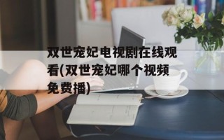 双世宠妃电视剧在线观看(双世宠妃哪个视频免费播)