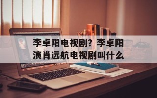 李卓阳电视剧？李卓阳演肖远航电视剧叫什么