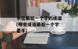 手在最后一个字的成语(哪些成语最后一个字是手)