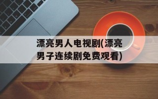 漂亮男人电视剧(漂亮男子连续剧免费观看)