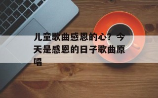 儿童歌曲感恩的心？今天是感恩的日子歌曲原唱