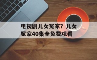 电视剧儿女冤家？儿女冤家40集全免费观看