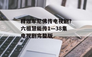 释迦牟尼佛传电视剧？六祖慧能传1—38集电视剧完整版