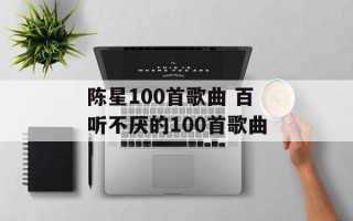 陈星100首歌曲 百听不厌的100首歌曲