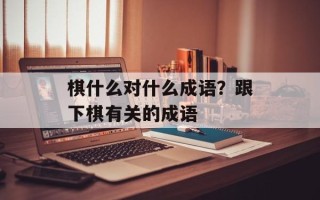 棋什么对什么成语？跟下棋有关的成语
