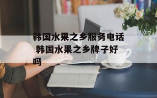 韩国水果之乡服务电话 韩国水果之乡牌子好吗