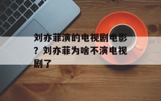 刘亦菲演的电视剧电影？刘亦菲为啥不演电视剧了