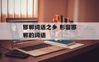 邯郸词语之乡 形容邯郸的词语