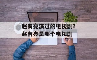赵有亮演过的电视剧？赵有亮是哪个电视剧