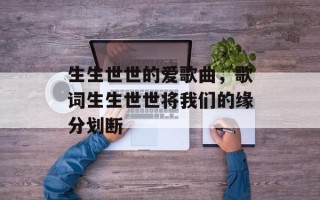 生生世世的爱歌曲，歌词生生世世将我们的缘分划断