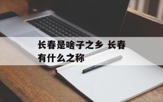长春是啥子之乡 长春有什么之称