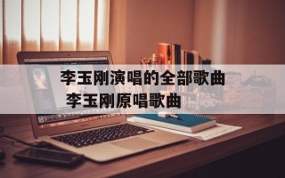 李玉刚演唱的全部歌曲 李玉刚原唱歌曲