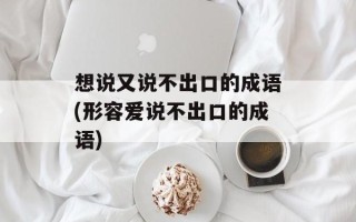 想说又说不出口的成语(形容爱说不出口的成语)