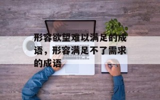 形容欲望难以满足的成语，形容满足不了需求的成语