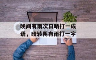 晚间有雨次日晴打一成语，晴转阴有雨打一字
