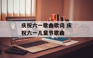 庆祝六一歌曲歌词 庆祝六一儿童节歌曲