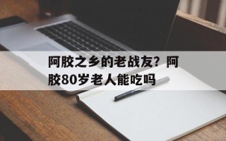 阿胶之乡的老战友？阿胶80岁老人能吃吗