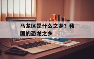 马龙区是什么之乡？我国的恐龙之乡