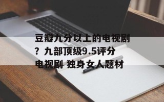 豆瓣九分以上的电视剧？九部顶级9.5评分电视剧 独身女人题材