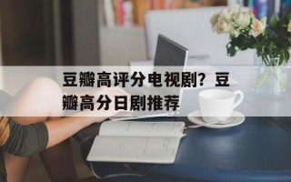 豆瓣高评分电视剧？豆瓣高分日剧推荐