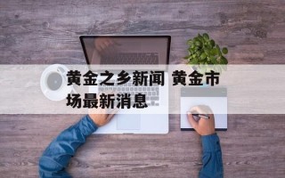 黄金之乡新闻 黄金市场最新消息