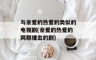 与亲爱的热爱的类似的电视剧(亲爱的热爱的同期播出的剧)