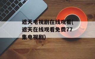 遮天电视剧在线观看(遮天在线观看免费77集电视剧)