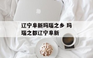 辽宁阜新玛瑙之乡 玛瑙之都辽宁阜新
