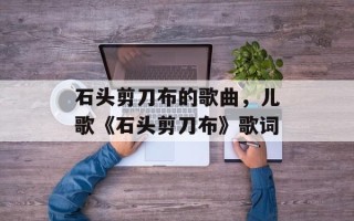 石头剪刀布的歌曲，儿歌《石头剪刀布》歌词