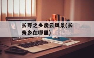 长寿之乡凌云风景(长寿乡在哪里)