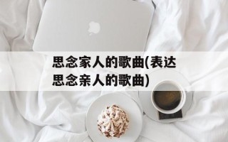 思念家人的歌曲(表达思念亲人的歌曲)