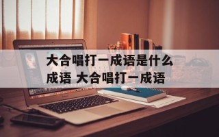 大合唱打一成语是什么成语 大合唱打一成语