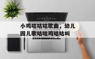 小鸡咕咕咕歌曲，幼儿园儿歌咕咕鸡咕咕叫