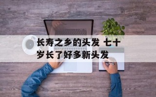 长寿之乡的头发 七十岁长了好多新头发